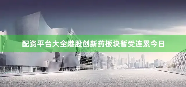 配资平台大全　　港股创新药板块暂受连累　　今日