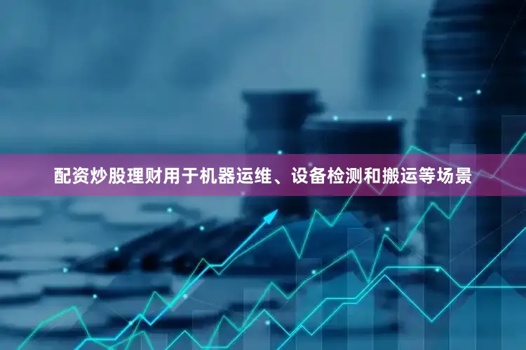配资炒股理财用于机器运维、设备检测和搬运等场景