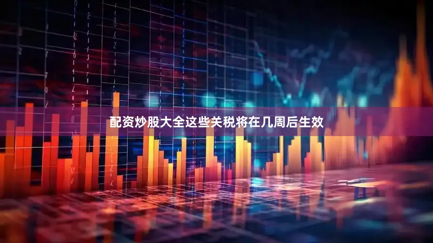配资炒股大全这些关税将在几周后生效