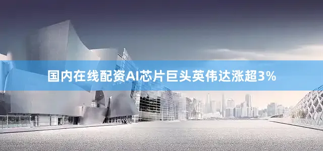 国内在线配资AI芯片巨头英伟达涨超3%