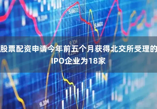 股票配资申请今年前五个月获得北交所受理的IPO企业为18家
