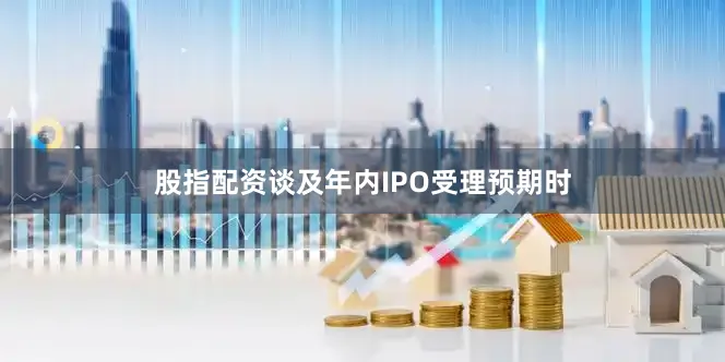 股指配资谈及年内IPO受理预期时
