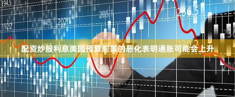 配资炒股利息美国预算前景的恶化表明通胀可能会上升