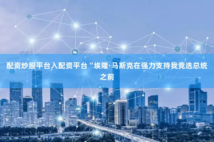 配资炒股平台入配资平台“埃隆·马斯克在强力支持我竞选总统之前