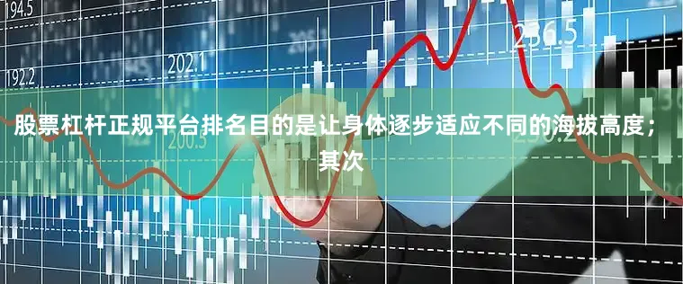 股票杠杆正规平台排名目的是让身体逐步适应不同的海拔高度；　　其次