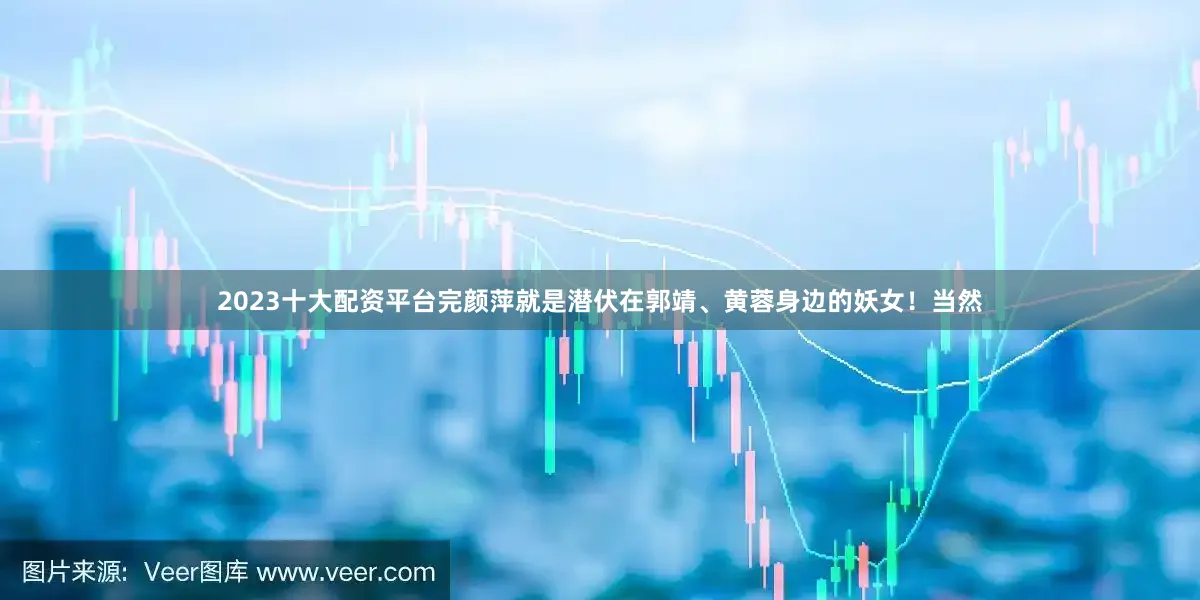 2023十大配资平台完颜萍就是潜伏在郭靖、黄蓉身边的妖女！当然