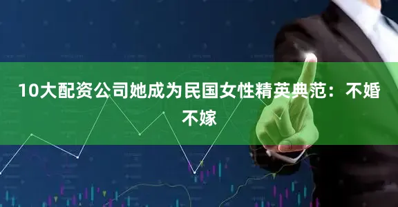 10大配资公司她成为民国女性精英典范：不婚不嫁