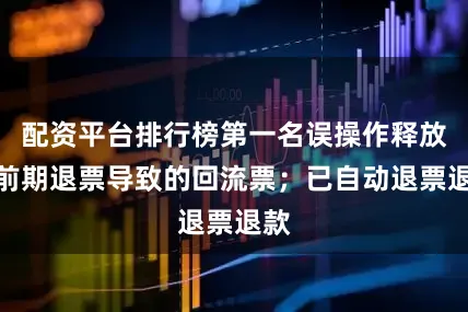 配资平台排行榜第一名误操作释放出前期退票导致的回流票；已自动退票退款