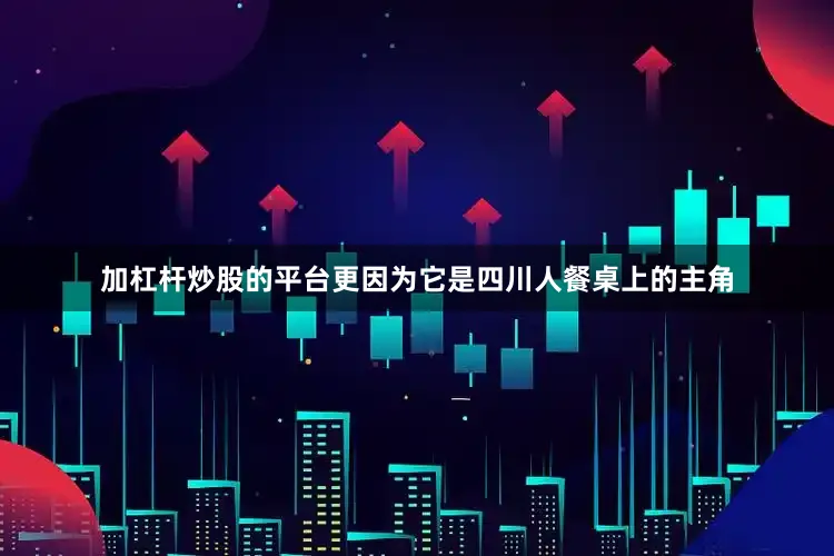 加杠杆炒股的平台更因为它是四川人餐桌上的主角