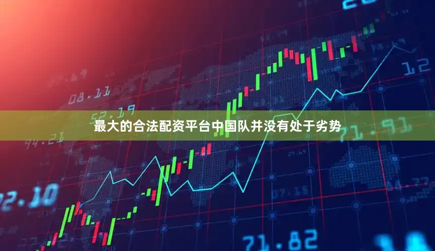 最大的合法配资平台中国队并没有处于劣势