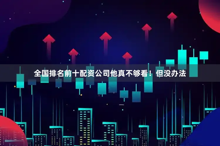 全国排名前十配资公司他真不够看！但没办法