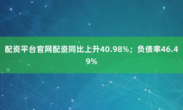 配资平台官网配资同比上升40.98%；负债率46.49%