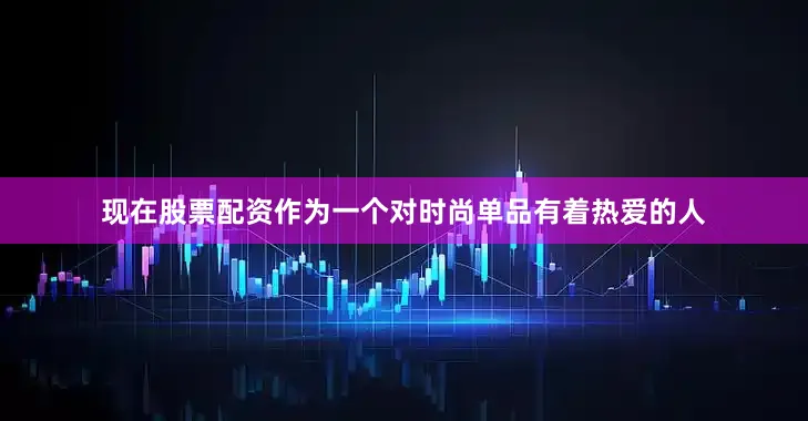 现在股票配资作为一个对时尚单品有着热爱的人