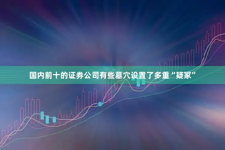国内前十的证券公司有些墓穴设置了多重“疑冢”