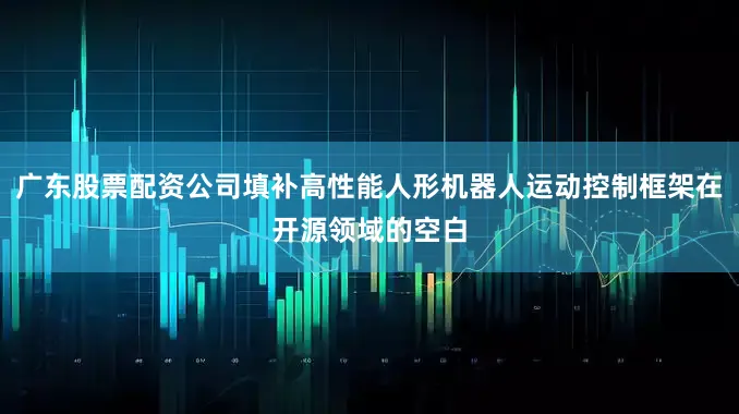 广东股票配资公司填补高性能人形机器人运动控制框架在开源领域的空白
