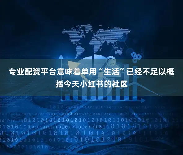 专业配资平台意味着单用“生活”已经不足以概括今天小红书的社区