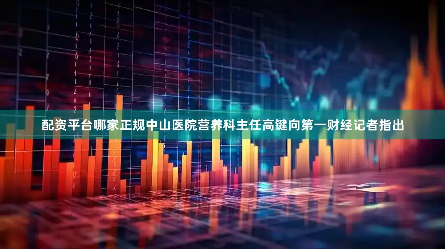 配资平台哪家正规　　中山医院营养科主任高键向第一财经记者指出