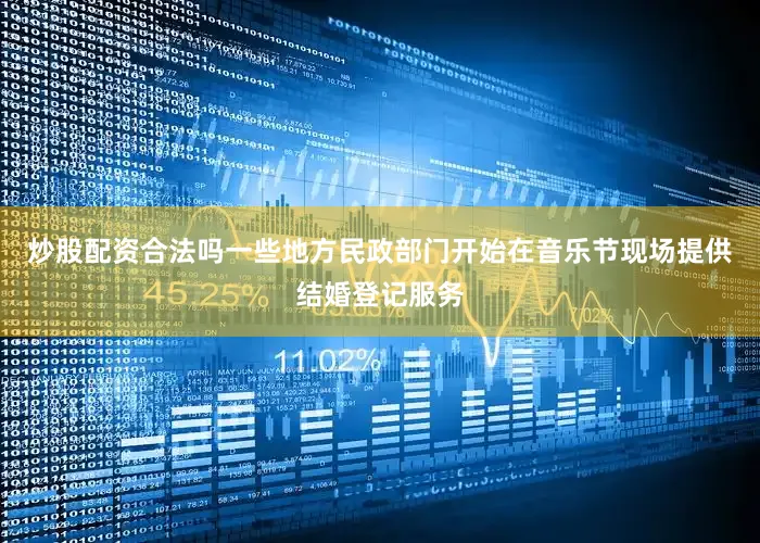 炒股配资合法吗一些地方民政部门开始在音乐节现场提供结婚登记服务
