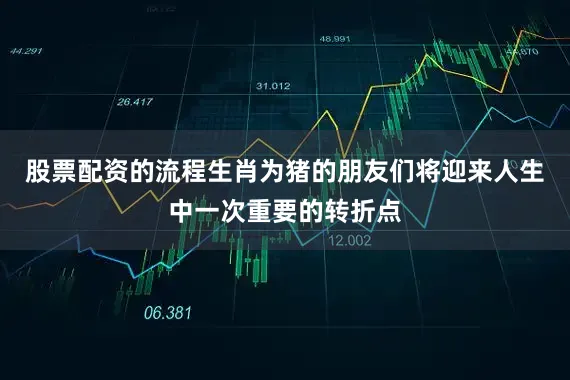 股票配资的流程生肖为猪的朋友们将迎来人生中一次重要的转折点