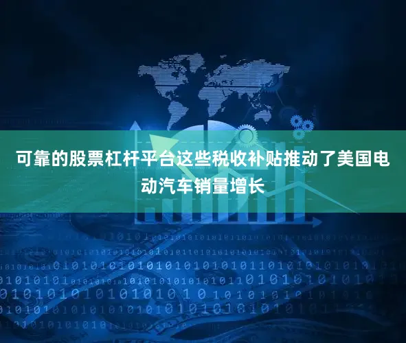 可靠的股票杠杆平台这些税收补贴推动了美国电动汽车销量增长