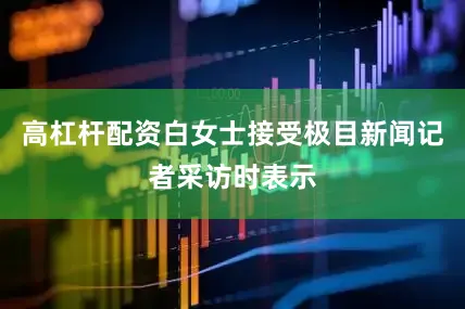 高杠杆配资白女士接受极目新闻记者采访时表示