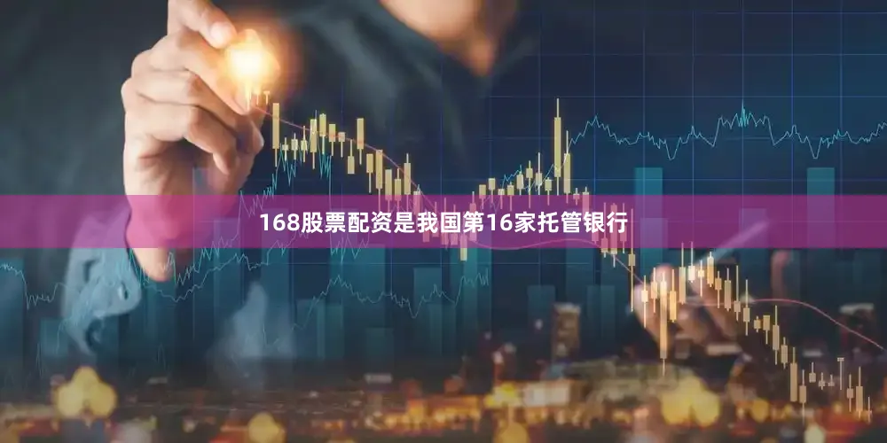 168股票配资是我国第16家托管银行