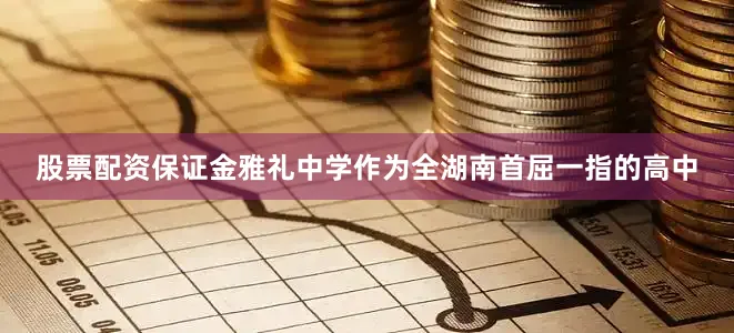 股票配资保证金雅礼中学作为全湖南首屈一指的高中