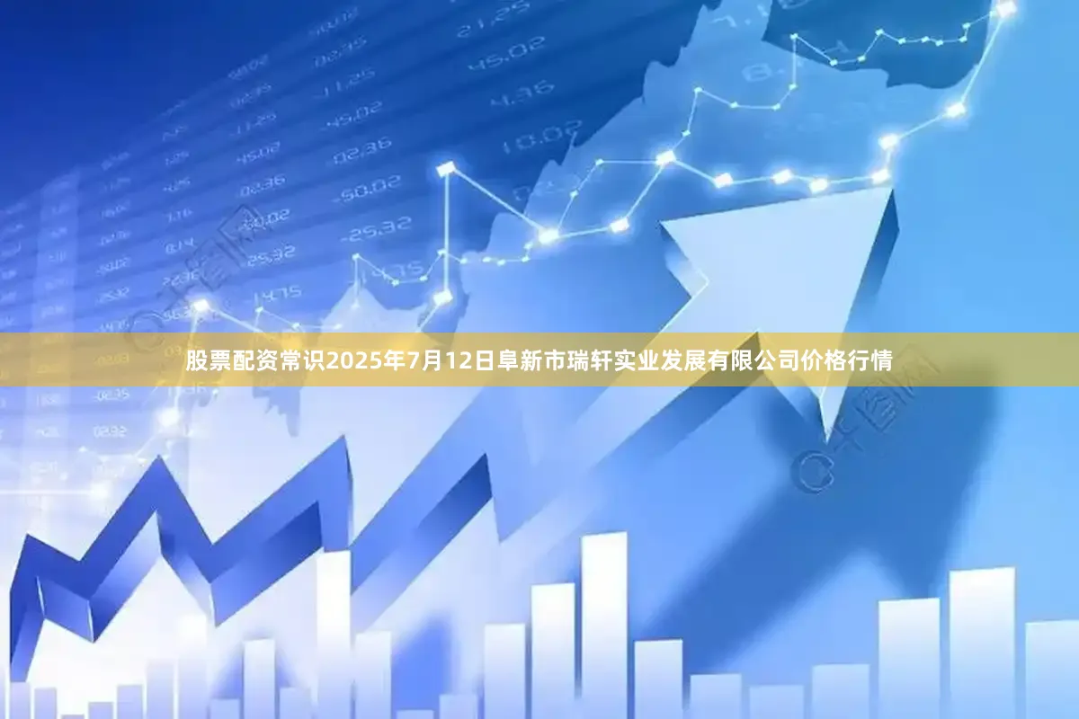 股票配资常识2025年7月12日阜新市瑞轩实业发展有限公司价格行情