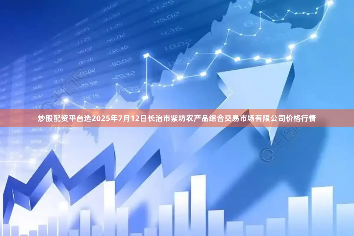 炒股配资平台选2025年7月12日长治市紫坊农产品综合交易市场有限公司价格行情