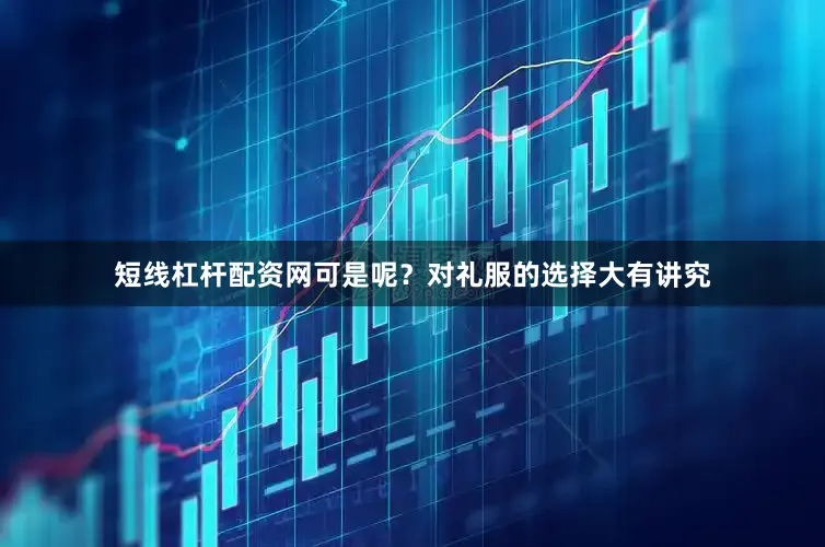 短线杠杆配资网可是呢？对礼服的选择大有讲究
