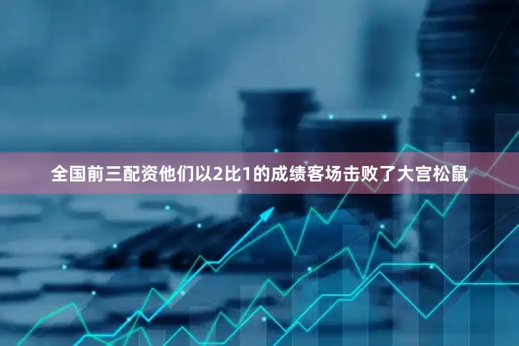 全国前三配资他们以2比1的成绩客场击败了大宫松鼠