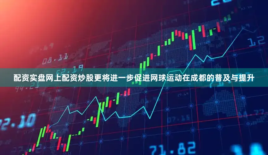 配资实盘网上配资炒股更将进一步促进网球运动在成都的普及与提升