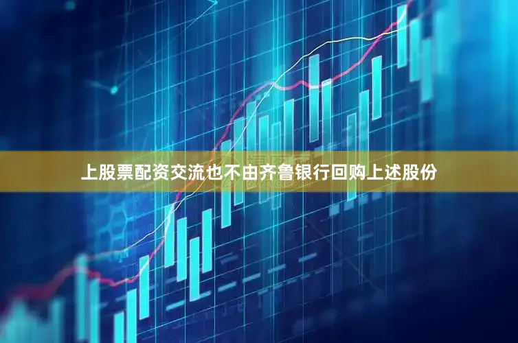 上股票配资交流也不由齐鲁银行回购上述股份