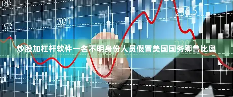 炒股加杠杆软件一名不明身份人员假冒美国国务卿鲁比奥
