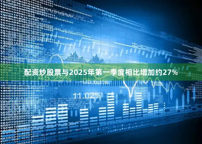 配资炒股票与2025年第一季度相比增加约27%