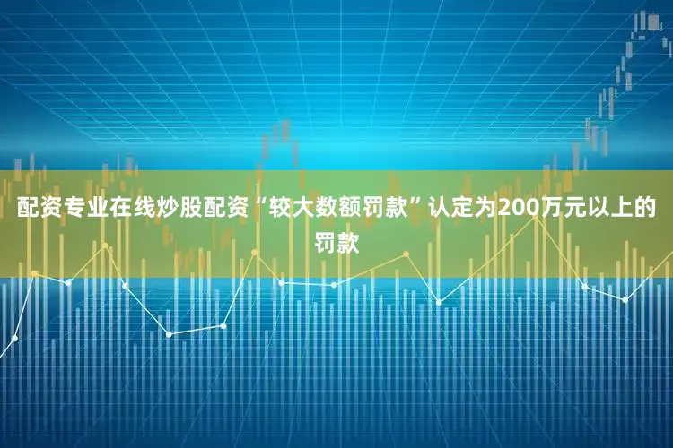配资专业在线炒股配资“较大数额罚款”认定为200万元以上的罚款
