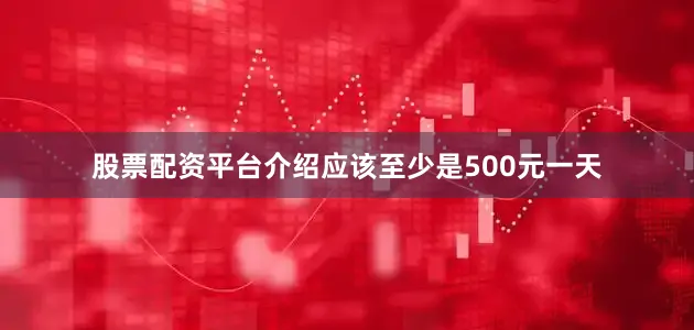 股票配资平台介绍应该至少是500元一天