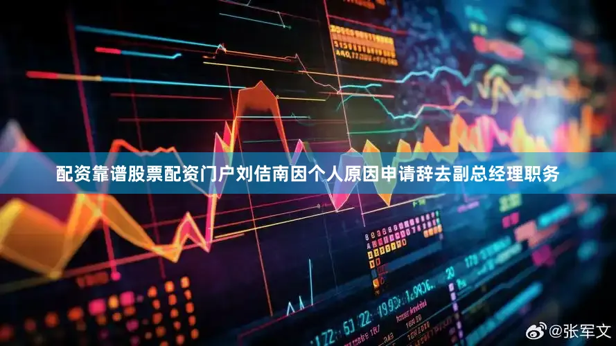 配资靠谱股票配资门户刘佶南因个人原因申请辞去副总经理职务