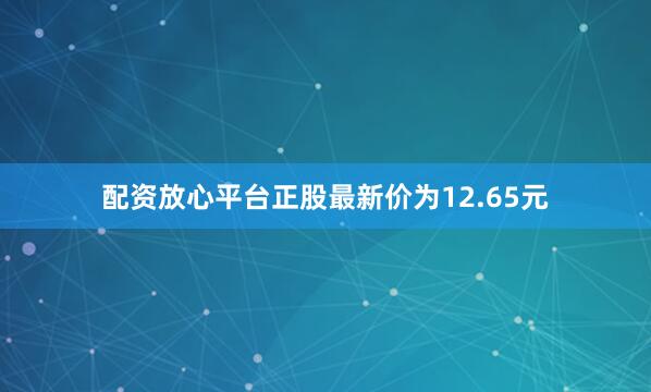 配资放心平台正股最新价为12.65元