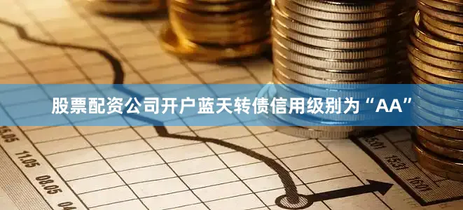 股票配资公司开户蓝天转债信用级别为“AA”