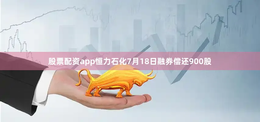 股票配资app恒力石化7月18日融券偿还900股