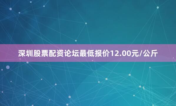 深圳股票配资论坛最低报价12.00元/公斤