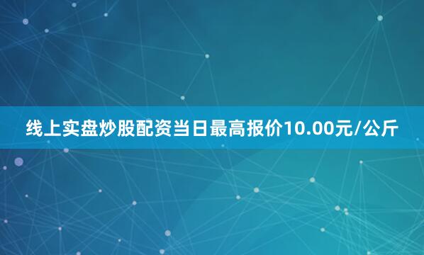 线上实盘炒股配资当日最高报价10.00元/公斤
