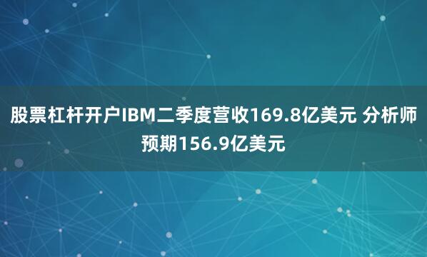 股票杠杆开户IBM二季度营收169.8亿美元 分析师预期156.9亿美元