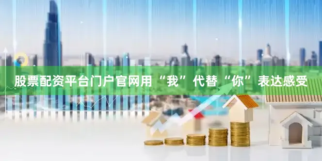 股票配资平台门户官网用 “我” 代替 “你” 表达感受