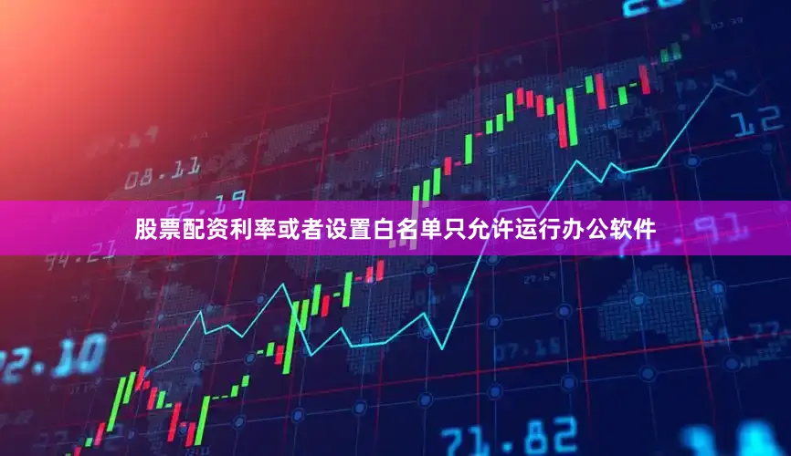 股票配资利率或者设置白名单只允许运行办公软件