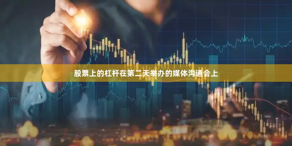 股票上的杠杆在第二天举办的媒体沟通会上