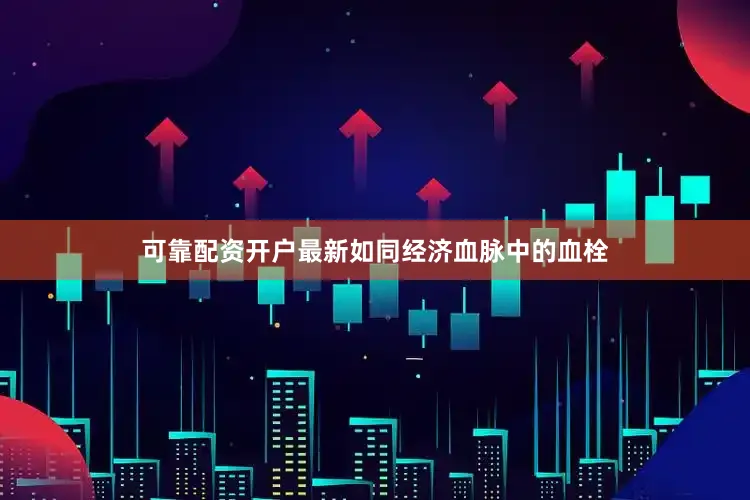 可靠配资开户最新如同经济血脉中的血栓