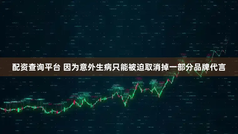 配资查询平台 因为意外生病只能被迫取消掉一部分品牌代言