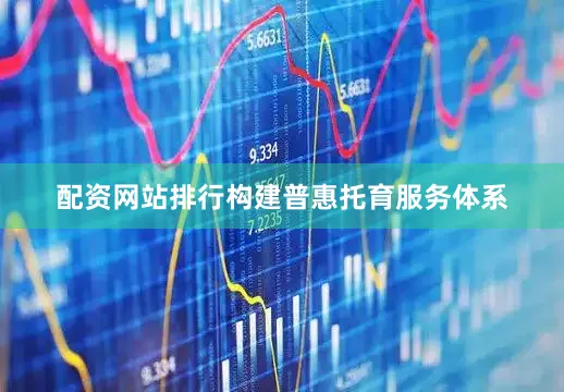 配资网站排行构建普惠托育服务体系